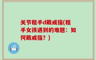 关节粗手d戴戒指(粗手女孩遇到的难题：如何戴戒指？)