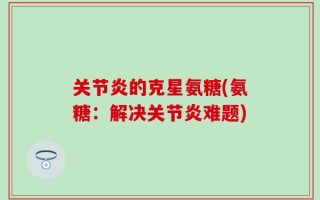 关节炎的克星氨糖(氨糖：解决关节炎难题)