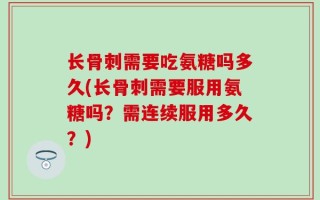 长骨刺需要吃氨糖吗多久(长骨刺需要服用氨糖吗？需连续服用多久？)