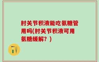 肘关节积液能吃氨糖管用吗(肘关节积液可用氨糖缓解？)