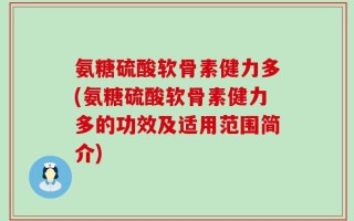 氨糖硫酸软骨素健力多(氨糖硫酸软骨素健力多的功效及适用范围简介)