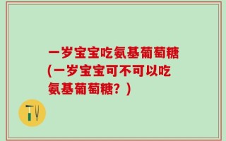 一岁宝宝吃氨基葡萄糖(一岁宝宝可不可以吃氨基葡萄糖？)