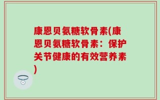 康恩贝氨糖软骨素(康恩贝氨糖软骨素：保护关节健康的有效营养素)