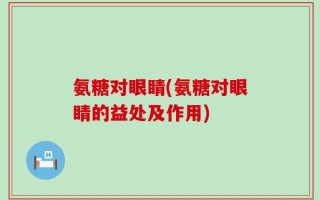 氨糖对眼睛(氨糖对眼睛的益处及作用)