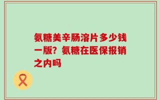 氨糖美辛肠溶片多少钱一版？氨糖在医保报销之内吗