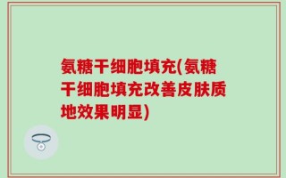 氨糖干细胞填充(氨糖干细胞填充改善皮肤质地效果明显)
