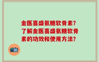 金医喜盛氨糖软骨素？了解金医喜盛氨糖软骨素的功效和使用方法？