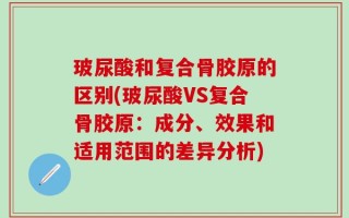玻尿酸和复合骨胶原的区别(玻尿酸VS复合骨胶原：成分、效果和适用范围的差异分析)