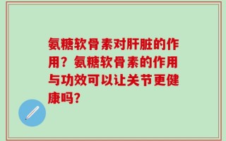 氨糖软骨素对肝脏的作用？氨糖软骨素的作用与功效可以让关节更健康吗？