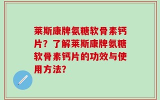 莱斯康牌氨糖软骨素钙片？了解莱斯康牌氨糖软骨素钙片的功效与使用方法？