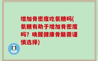 增加骨密度吃氨糖吗(氨糖有助于增加骨密度吗？唤醒健康骨骼需谨慎选择)