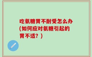 吃氨糖胃不耐受怎么办(如何应对氨糖引起的胃不适？)