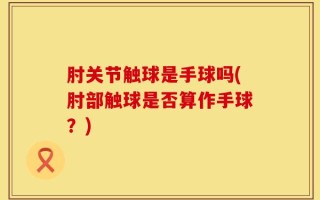 肘关节触球是手球吗(肘部触球是否算作手球？)