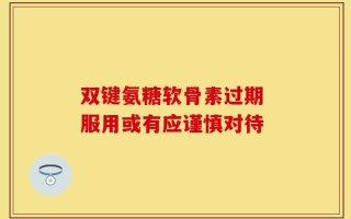双键氨糖软骨素过期 服用或有应谨慎对待