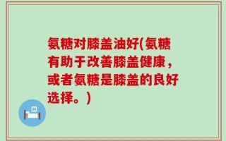 氨糖对膝盖油好(氨糖有助于改善膝盖健康，或者氨糖是膝盖的良好选择。)