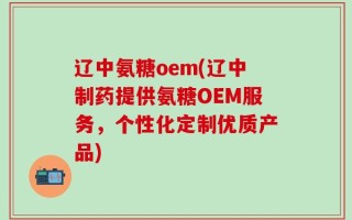 辽中氨糖oem(辽中制药提供氨糖OEM服务，个性化定制优质产品)
