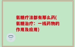 氨糖疗法都有那么药(氨糖治疗：一线药物的作用及应用)