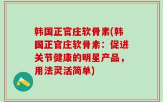 韩国正官庄软骨素(韩国正官庄软骨素：促进关节健康的明星产品，用法灵活简单)
