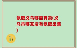 氨糖义乌哪里有卖(义乌市哪家店有氨糖出售)