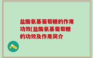 盐酸氨基葡萄糖的作用功效(盐酸氨基葡萄糖的功效及作用简介
