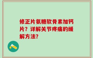 修正片氨糖软骨素加钙片？详解关节疼痛的缓解方法？
