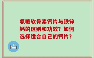 氨糖软骨素钙片与铁锌钙的区别和功效？如何选择适合自己的钙片？