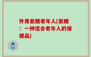 外用氨糖老年人(氨糖：一种适合老年人的保健品)