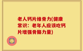 老人钙片维骨力(健康常识：老年人应该吃钙片增强骨骼力量)