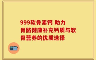 999软骨素钙 助力骨骼健康补充钙质与软骨营养的优质选择
