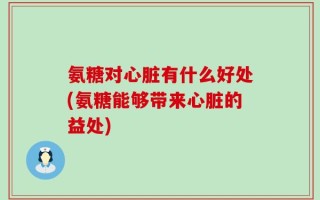 氨糖对心脏有什么好处(氨糖能够带来心脏的益处)