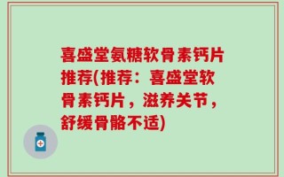 喜盛堂氨糖软骨素钙片推荐(推荐：喜盛堂软骨素钙片，滋养关节，舒缓骨骼不适)