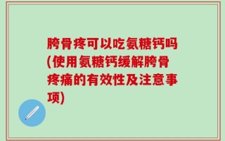 胯骨疼可以吃氨糖钙吗(使用氨糖钙缓解胯骨疼痛的有效性及注意事项)
