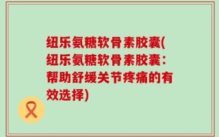 纽乐氨糖软骨素胶囊(纽乐氨糖软骨素胶囊：帮助舒缓关节疼痛的有效选择)
