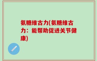 氨糖维古力(氨糖维古力：能帮助促进关节健康)