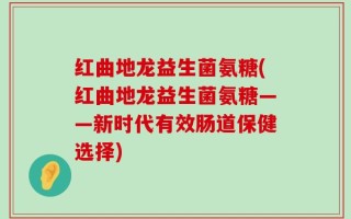 红曲地龙益生菌氨糖(红曲地龙益生菌氨糖——新时代有效肠道保健选择)