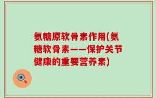 氨糖原软骨素作用(氨糖软骨素——保护关节健康的重要营养素)