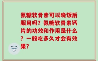 氨糖软骨素可以晚饭后服用吗？氨糖软骨素钙片的功效和作用是什么？一般吃多久才会有效果？
