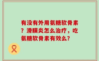有没有外用氨糖软骨素？滑膜炎怎么治疗，吃氨糖软骨素有效么？