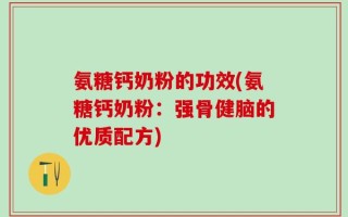 氨糖钙奶粉的功效(氨糖钙奶粉：强骨健脑的优质配方)