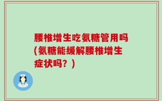 腰椎增生吃氨糖管用吗(氨糖能缓解腰椎增生症状吗？)