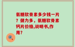 氨糖软骨素多少钱一片？健力多，氨糖软骨素钙片价格,说明书,作用？
