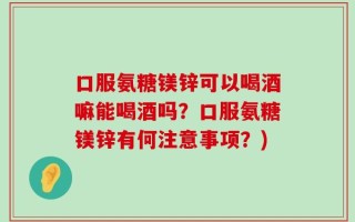 口服氨糖镁锌可以喝酒嘛能喝酒吗？口服氨糖镁锌有何注意事项？)