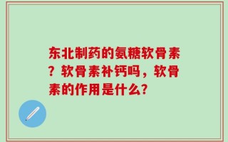 东北制药的氨糖软骨素？软骨素补钙吗，软骨素的作用是什么？