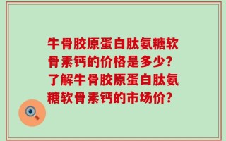 牛骨胶原蛋白肽氨糖软骨素钙的价格是多少？了解牛骨胶原蛋白肽氨糖软骨素钙的市场价？