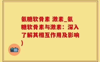 氨糖软骨素 激素_氨糖软骨素与激素：深入了解其相互作用及影响)