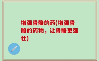 增强骨骼的药(增强骨骼的药物，让骨骼更强壮)