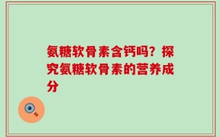 氨糖软骨素含钙吗？探究氨糖软骨素的营养成分