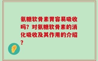 氨糖软骨素胃容易吸收吗？对氨糖软骨素的消化吸收及其作用的介绍？