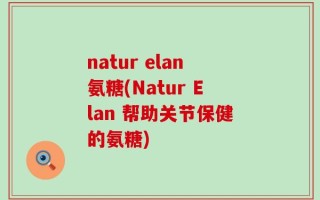 natur elan氨糖(Natur Elan 帮助关节保健的氨糖)