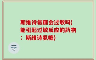 斯维诗氨糖会过敏吗(能引起过敏反应的药物：斯维诗氨糖)